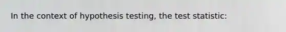 In the context of hypothesis testing, the test statistic: