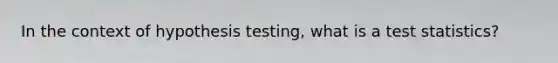 In the context of hypothesis testing, what is a test statistics?