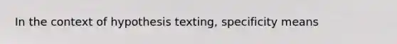 In the context of hypothesis texting, specificity means