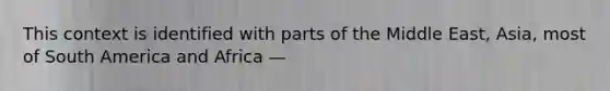 This context is identified with parts of the Middle East, Asia, most of South America and Africa —