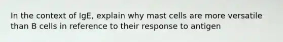 In the context of IgE, explain why mast cells are more versatile than B cells in reference to their response to antigen