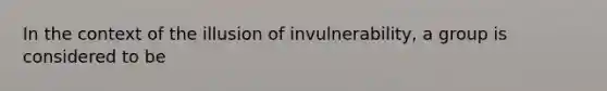 In the context of the illusion of invulnerability, a group is considered to be