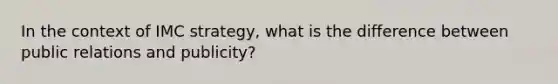 In the context of IMC strategy, what is the difference between public relations and publicity?