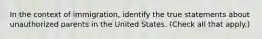 In the context of immigration, identify the true statements about unauthorized parents in the United States. (Check all that apply.)