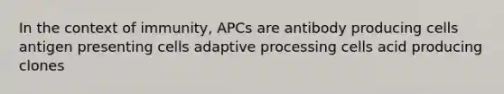 In the context of immunity, APCs are antibody producing cells antigen presenting cells adaptive processing cells acid producing clones