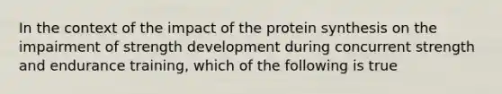 In the context of the impact of the protein synthesis on the impairment of strength development during concurrent strength and endurance training, which of the following is true