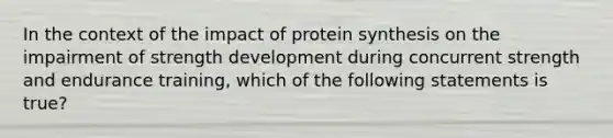 In the context of the impact of protein synthesis on the impairment of strength development during concurrent strength and endurance training, which of the following statements is true?