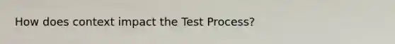 How does context impact the Test Process?