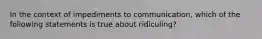 In the context of impediments to communication, which of the following statements is true about ridiculing?