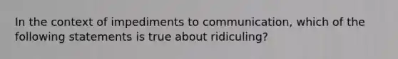 In the context of impediments to communication, which of the following statements is true about ridiculing?