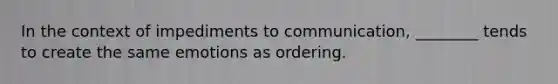 In the context of impediments to communication, ________ tends to create the same emotions as ordering.