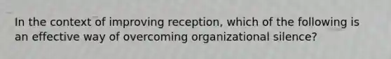 In the context of improving reception, which of the following is an effective way of overcoming organizational silence?