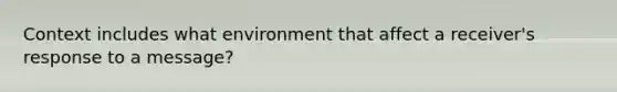 Context includes what environment that affect a receiver's response to a message?