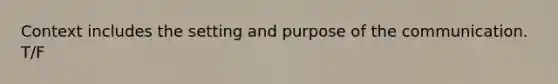 Context includes the setting and purpose of the communication. T/F