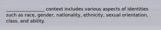 _________________ context includes various aspects of identities such as race, gender, nationality, ethnicity, sexual orientation, class, and ability.