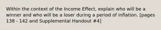 Within the context of the Income Effect, explain who will be a winner and who will be a loser during a period of inflation. [pages 138 - 142 and Supplemental Handout #4]