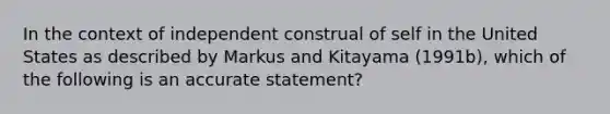 In the context of independent construal of self in the United States as described by Markus and Kitayama (1991b), which of the following is an accurate statement?