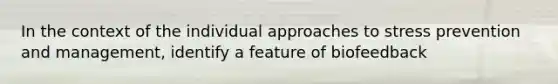 In the context of the individual approaches to stress prevention and management, identify a feature of biofeedback