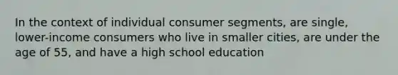 In the context of individual consumer segments, are single, lower-income consumers who live in smaller cities, are under the age of 55, and have a high school education