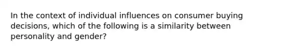 In the context of individual influences on consumer buying decisions, which of the following is a similarity between personality and gender?