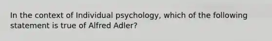 In the context of Individual psychology, which of the following statement is true of Alfred Adler?