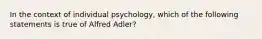 In the context of individual psychology, which of the following statements is true of Alfred Adler?