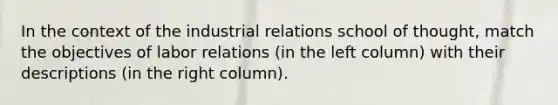 In the context of the industrial relations school of thought, match the objectives of labor relations (in the left column) with their descriptions (in the right column).