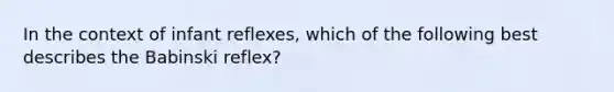 In the context of infant reflexes, which of the following best describes the Babinski reflex?