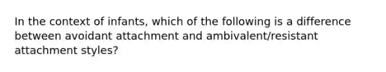 In the context of infants, which of the following is a difference between avoidant attachment and ambivalent/resistant attachment styles?