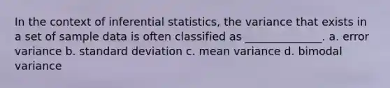 In the context of inferential statistics, the variance that exists in a set of sample data is often classified as ______________. a. error variance b. standard deviation c. mean variance d. bimodal variance