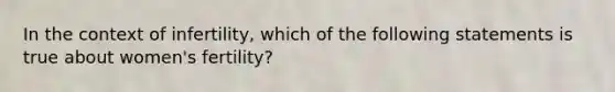 In the context of infertility, which of the following statements is true about women's fertility?