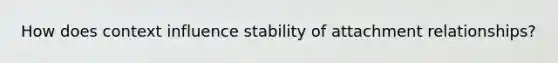How does context influence stability of attachment relationships?