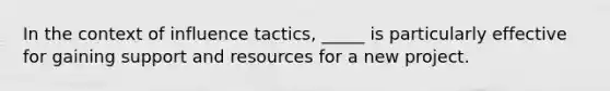 In the context of influence tactics, _____ is particularly effective for gaining support and resources for a new project.​