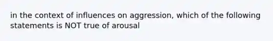 in the context of influences on aggression, which of the following statements is NOT true of arousal