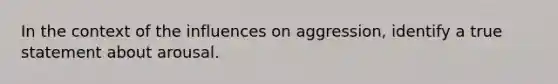 In the context of the influences on aggression, identify a true statement about arousal.