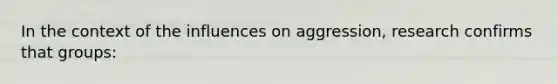 In the context of the influences on aggression, research confirms that groups: