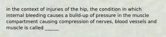 in the context of injuries of the hip, the condition in which internal bleeding causes a build-up of pressure in the muscle compartment causing compression of nerves, blood vessels and muscle is called ______