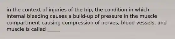 in the context of injuries of the hip, the condition in which internal bleeding causes a build-up of pressure in the muscle compartment causing compression of nerves, blood vessels, and muscle is called _____