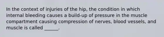 In the context of injuries of the hip, the condition in which internal bleeding causes a build-up of pressure in the muscle compartment causing compression of nerves, blood vessels, and muscle is called ______.