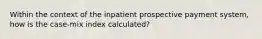 Within the context of the inpatient prospective payment system, how is the case-mix index calculated?