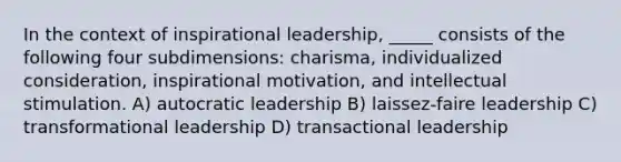 In the context of inspirational leadership, _____ consists of the following four subdimensions: charisma, individualized consideration, inspirational motivation, and intellectual stimulation. A) autocratic leadership B) laissez-faire leadership C) transformational leadership D) transactional leadership