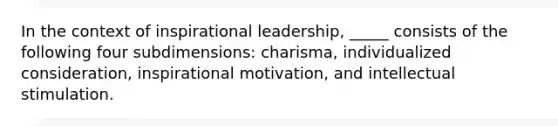 In the context of inspirational leadership, _____ consists of the following four subdimensions: charisma, individualized consideration, inspirational motivation, and intellectual stimulation.​