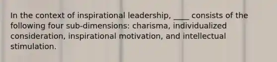 In the context of inspirational leadership, ____ consists of the following four sub-dimensions: charisma, individualized consideration, inspirational motivation, and intellectual stimulation.