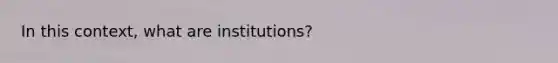 In this context, what are institutions?