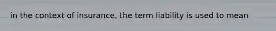 in the context of insurance, the term liability is used to mean