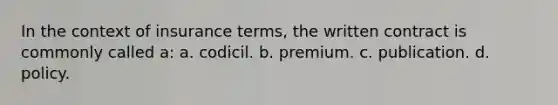 In the context of insurance terms, the written contract is commonly called a: a. codicil. b. premium. c. publication. d. policy.