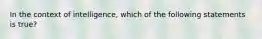 In the context of intelligence, which of the following statements is true?