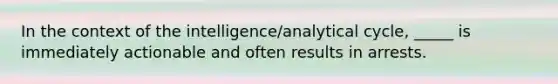 In the context of the intelligence/analytical cycle, _____ is immediately actionable and often results in arrests.