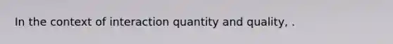 In the context of interaction quantity and quality, .