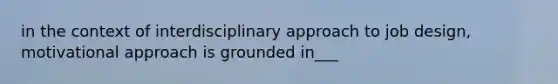 in the context of interdisciplinary approach to job design, motivational approach is grounded in___